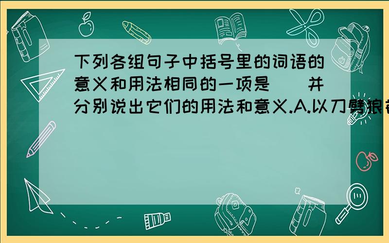 下列各组句子中括号里的词语的意义和用法相同的一项是（）并分别说出它们的用法和意义.A.以刀劈狼首（以） 乃伪睡以俟（以）B.久之,目似瞑（之） 犬阻之,不使前也（之）C.更不止于野