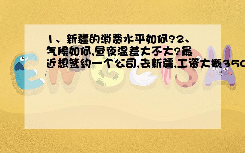 1、新疆的消费水平如何?2、气候如何,昼夜温差大不大?最近想签约一个公司,去新疆,工资大概3500左右.