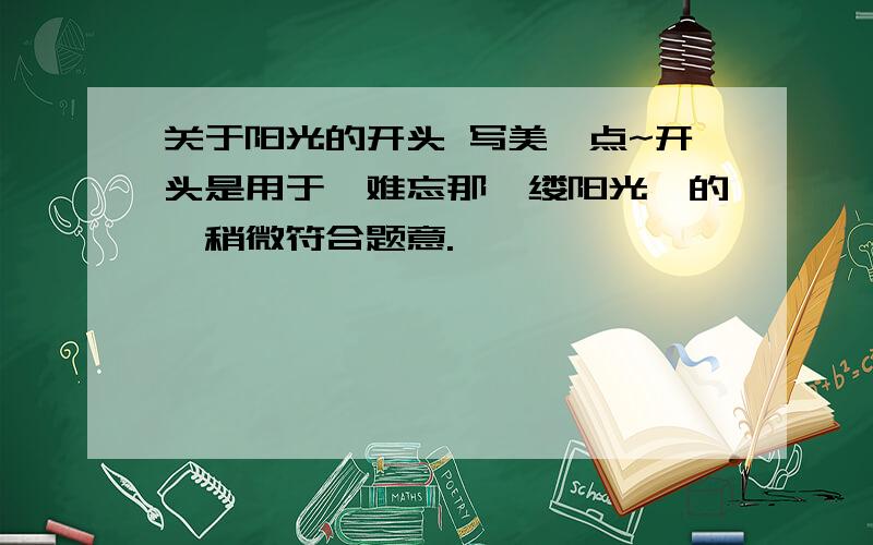 关于阳光的开头 写美一点~开头是用于《难忘那一缕阳光》的,稍微符合题意.