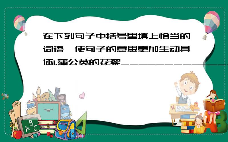 在下列句子中括号里填上恰当的词语,使句子的意思更加生动具体1.蒲公英的花絮______________飘上了天空.2.2003年10月15日早晨9时在酒泉卫星发射中心,随着一声___________的巨响,我国自行研制的“