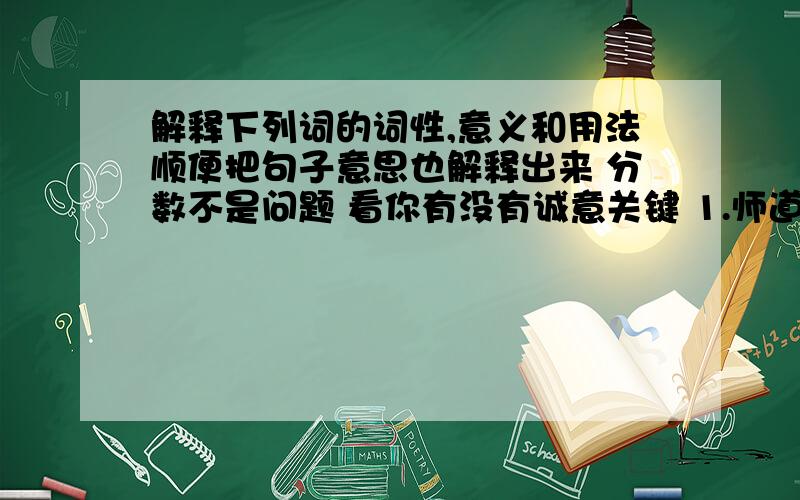 解释下列词的词性,意义和用法顺便把句子意思也解释出来 分数不是问题 看你有没有诚意关键 1.师道之不（传）也久矣传 2.六艺经（传）皆通习之 1.道之所存,（师）之所存也2.于其身也,则耻