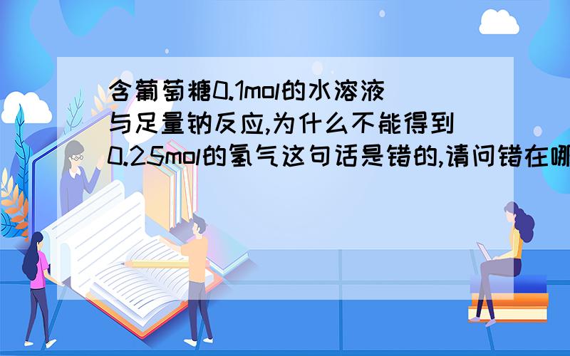 含葡萄糖0.1mol的水溶液与足量钠反应,为什么不能得到0.25mol的氢气这句话是错的,请问错在哪里