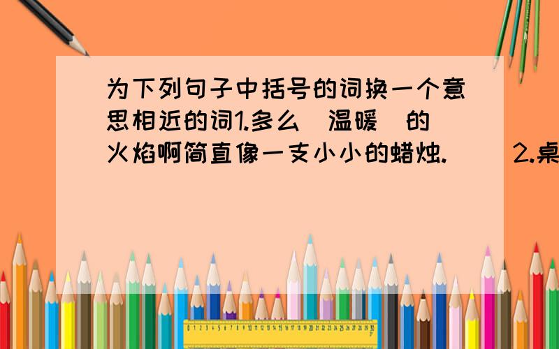 为下列句子中括号的词换一个意思相近的词1.多么（温暖）的火焰啊简直像一支小小的蜡烛.（ ）2.桌子上摆着（精致）的盘子和碗.（ ）3.没什么可（抱怨）的.（ ）4.丈夫不（顾惜）身体,冒