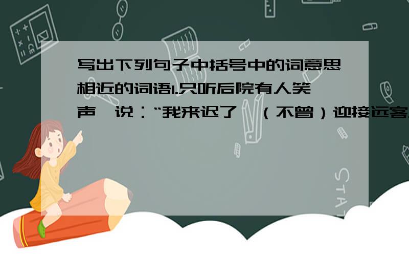 写出下列句子中括号中的词意思相近的词语1.只听后院有人笑声,说：“我来迟了,（不曾）迎接远客.”2.天下真有这样（标致）的人物,我今儿才算见了.这两句都选自《红楼梦》第三回