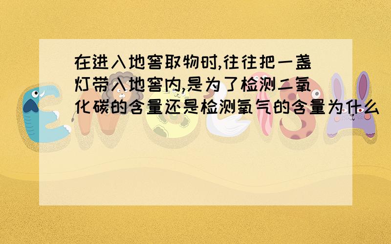 在进入地窖取物时,往往把一盏灯带入地窖内,是为了检测二氧化碳的含量还是检测氧气的含量为什么