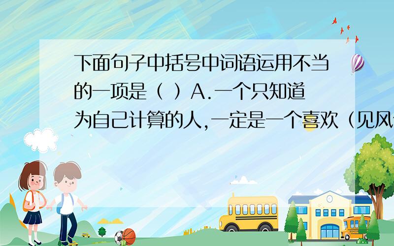 下面句子中括号中词语运用不当的一项是（ ）A.一个只知道为自己计算的人,一定是一个喜欢（见风使舵）,时刻准备让自己心灵下跪的人.B.从风格上看,李白的诗飘逸豪放,杜甫的诗沉郁顿挫,