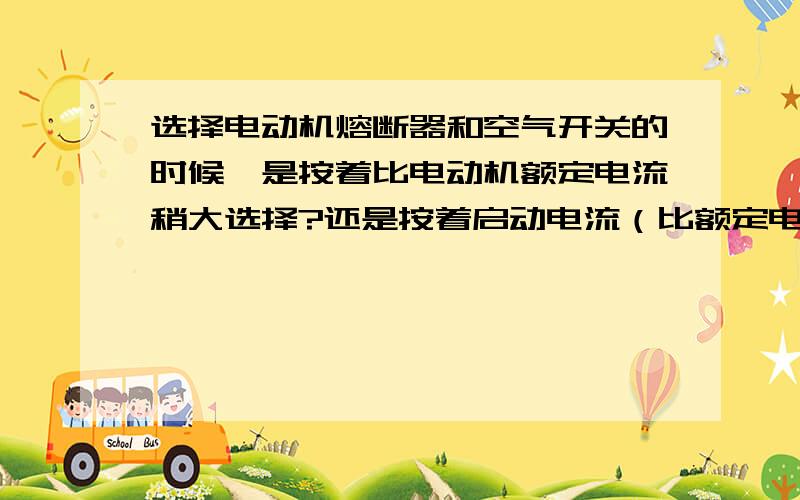 选择电动机熔断器和空气开关的时候,是按着比电动机额定电流稍大选择?还是按着启动电流（比额定电流大5-7倍）选择?