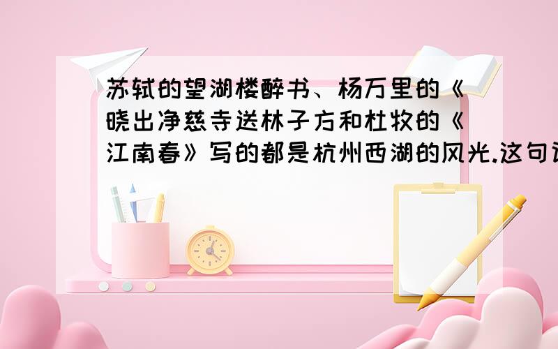 苏轼的望湖楼醉书、杨万里的《晓出净慈寺送林子方和杜牧的《江南春》写的都是杭州西湖的风光.这句话对吗