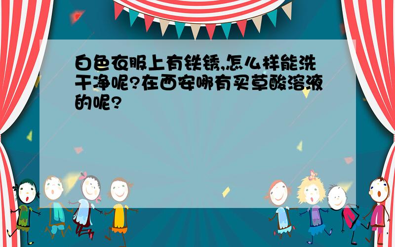 白色衣服上有铁锈,怎么样能洗干净呢?在西安哪有买草酸溶液的呢?