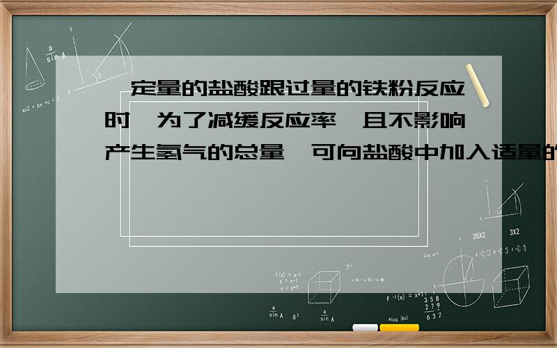 一定量的盐酸跟过量的铁粉反应时,为了减缓反应率,且不影响产生氢气的总量,可向盐酸中加入适量的A CaCO3固 B Na2SO4溶液 C KNO3溶液 D CuSO4固迷茫了~两个人答案完全不一样~我听谁的呀~