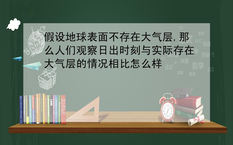 假设地球表面不存在大气层,那么人们观察日出时刻与实际存在大气层的情况相比怎么样