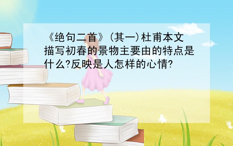 《绝句二首》(其一)杜甫本文描写初春的景物主要由的特点是什么?反映是人怎样的心情?