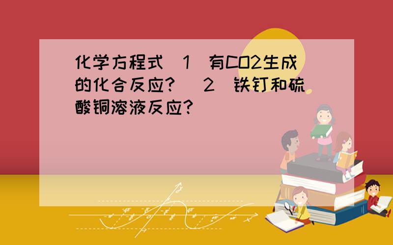 化学方程式（1）有CO2生成的化合反应? （2）铁钉和硫酸铜溶液反应?