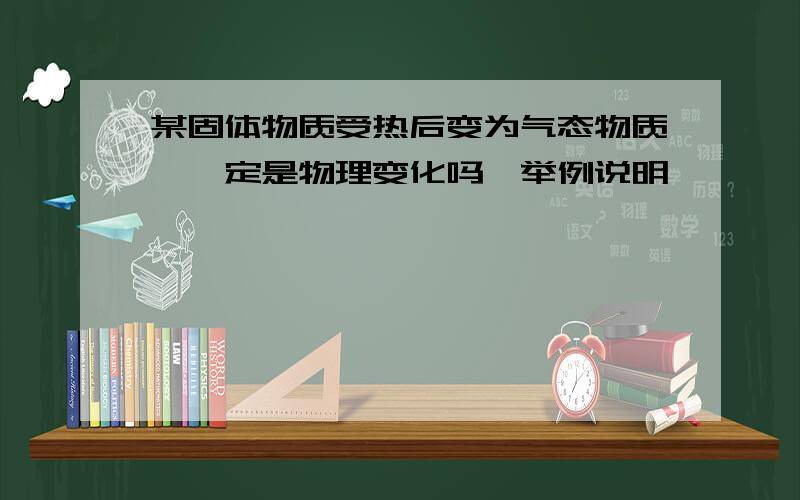 某固体物质受热后变为气态物质,一定是物理变化吗,举例说明