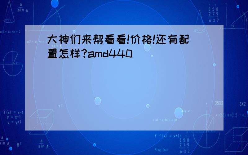 大神们来帮看看!价格!还有配置怎样?amd440