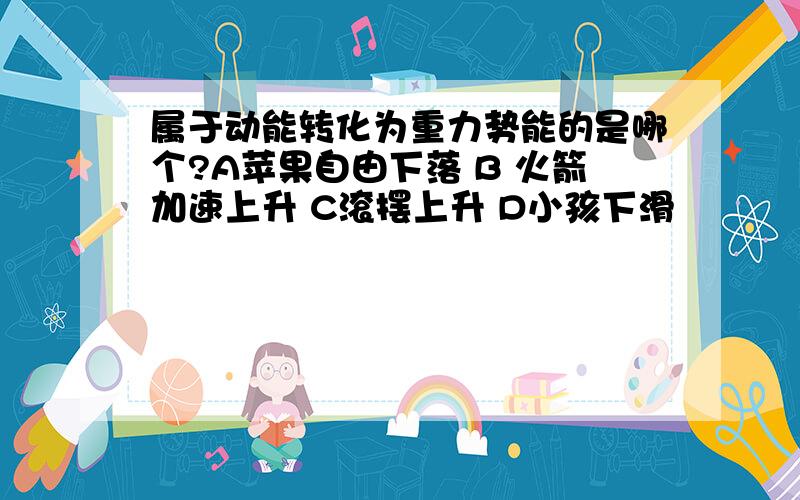 属于动能转化为重力势能的是哪个?A苹果自由下落 B 火箭加速上升 C滚摆上升 D小孩下滑