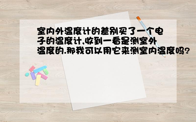 室内外温度计的差别买了一个电子的温度计,收到一看是测室外温度的.那我可以用它来测室内温度吗?