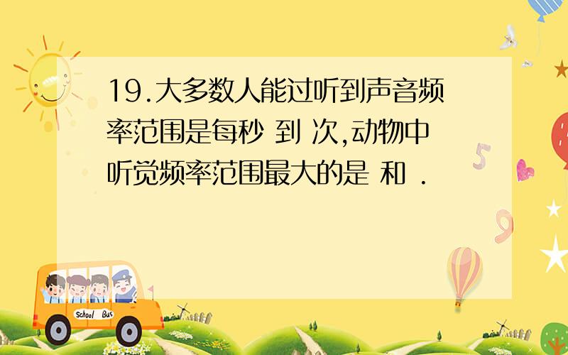 19.大多数人能过听到声音频率范围是每秒 到 次,动物中听觉频率范围最大的是 和 .