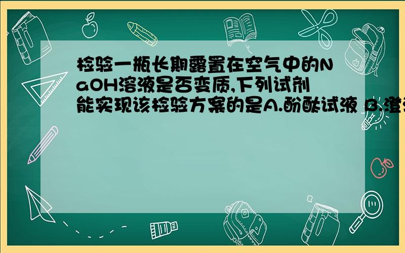 检验一瓶长期露置在空气中的NaOH溶液是否变质,下列试剂能实现该检验方案的是A.酚酞试液 B.澄清石灰水 C.氯化钠溶液