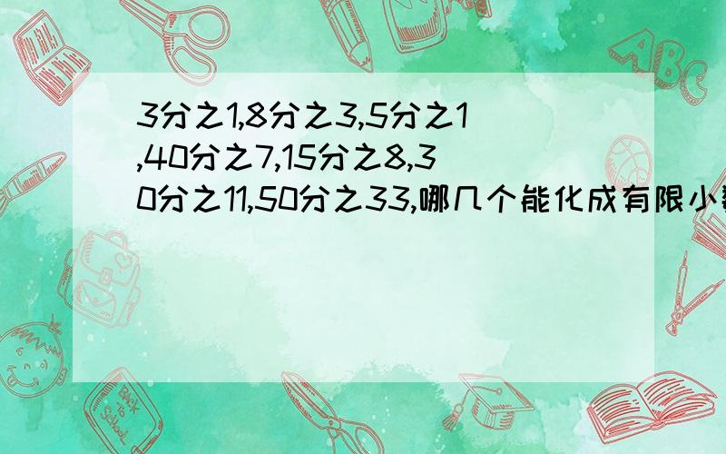 3分之1,8分之3,5分之1,40分之7,15分之8,30分之11,50分之33,哪几个能化成有限小数?快!帮帮忙!