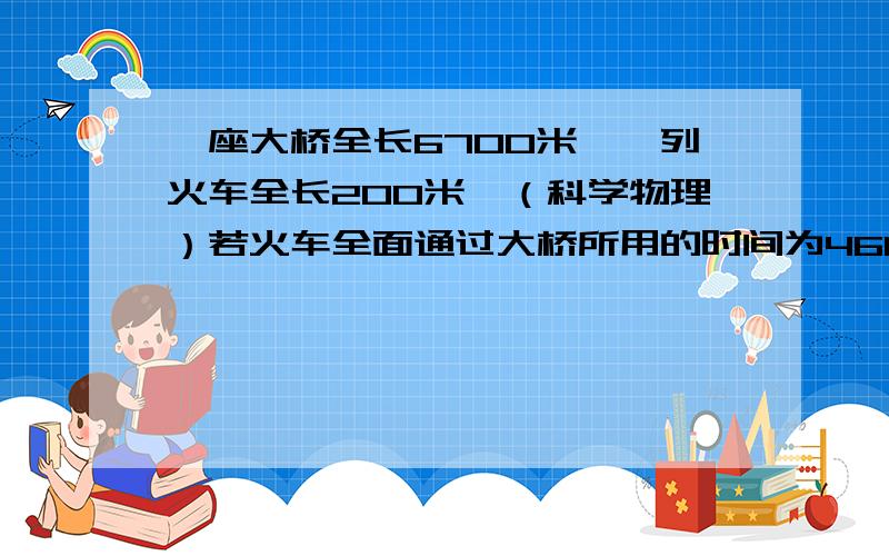 一座大桥全长6700米,一列火车全长200米,（科学物理）若火车全面通过大桥所用的时间为460秒,求火车做匀速直线运动的速度多大?