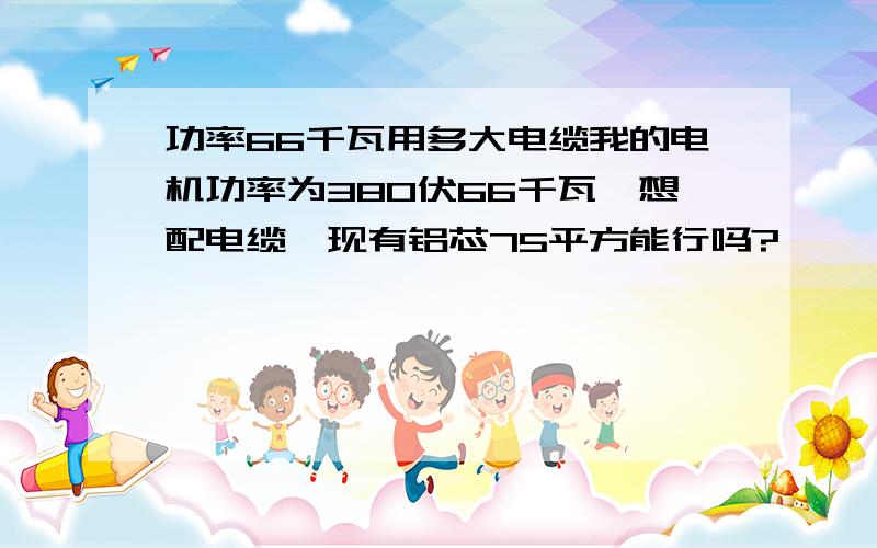 功率66千瓦用多大电缆我的电机功率为380伏66千瓦,想配电缆,现有铝芯75平方能行吗?