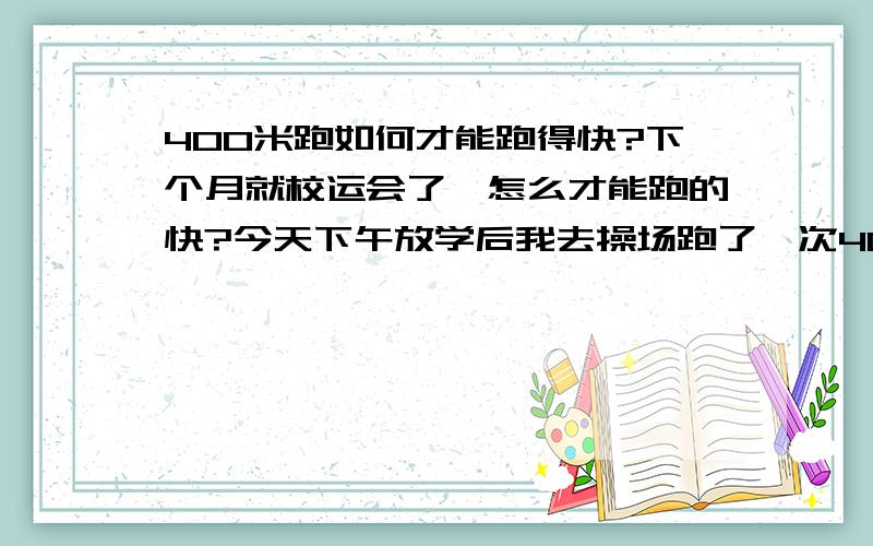 400米跑如何才能跑得快?下个月就校运会了,怎么才能跑的快?今天下午放学后我去操场跑了一次400米,跑完以后休息一会就吐了,这是为什么?还有400米跑的呼吸规律是什么样的?好像400米有分四段