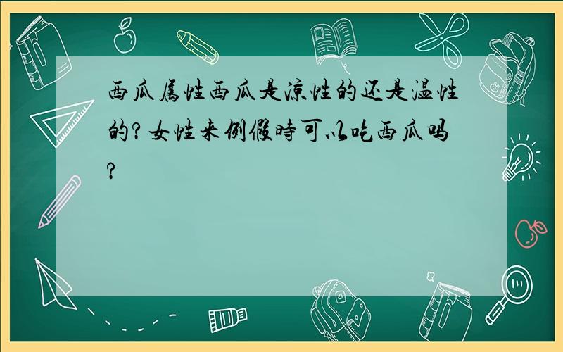 西瓜属性西瓜是凉性的还是温性的?女性来例假时可以吃西瓜吗?