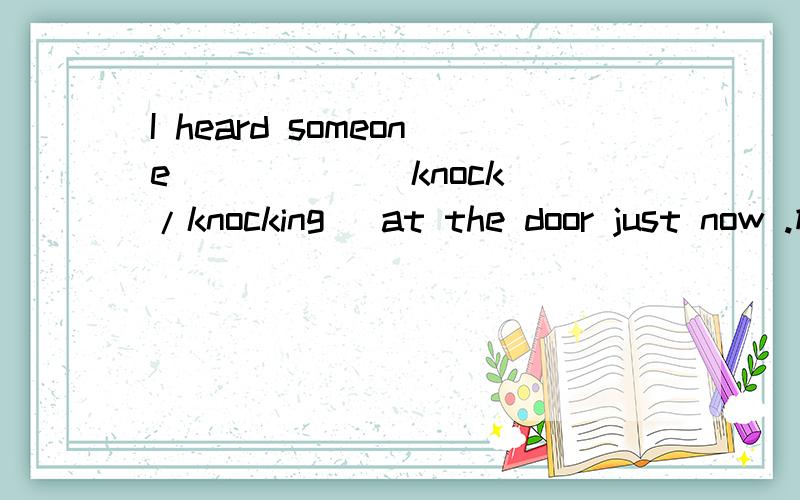 I heard someone _____(knock /knocking) at the door just now .横线上应填什么?为什么