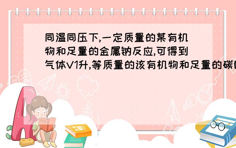 同温同压下,一定质量的某有机物和足量的金属钠反应,可得到气体V1升,等质量的该有机物和足量的碳酸氢钠反应,可得到气体V2升,若V1=V2﹥0,则该有机物可能是下列的（ ）A.HOCH2CH2COOHB.HOOC-COOHC.HO