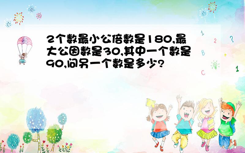 2个数最小公倍数是180,最大公因数是30,其中一个数是90,问另一个数是多少?