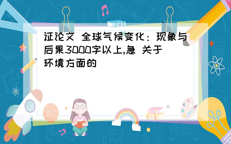 证论文 全球气候变化：现象与后果3000字以上,急 关于环境方面的