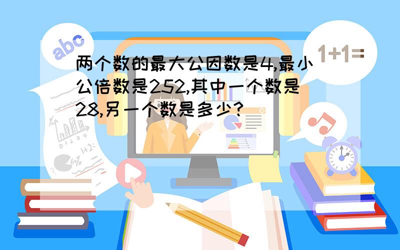 两个数的最大公因数是4,最小公倍数是252,其中一个数是28,另一个数是多少?