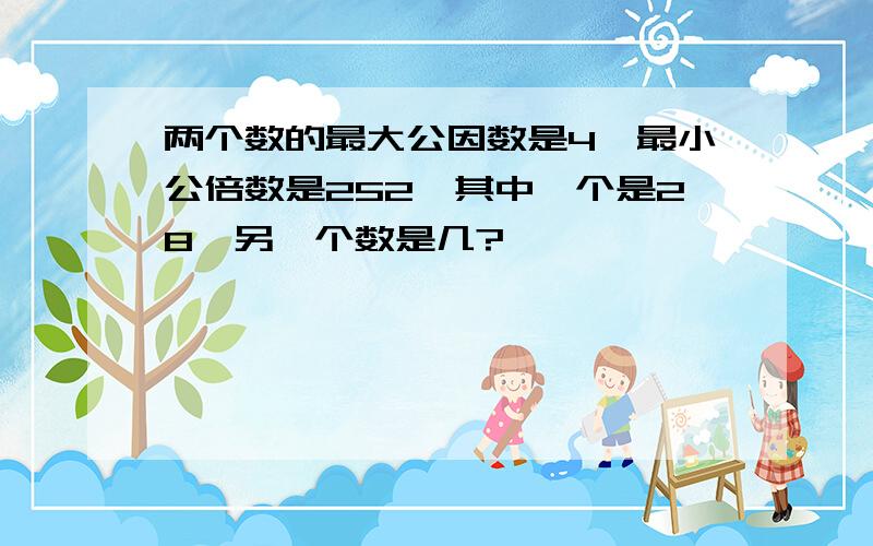 两个数的最大公因数是4,最小公倍数是252,其中一个是28,另一个数是几?