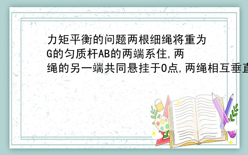 力矩平衡的问题两根细绳将重为G的匀质杆AB的两端系住,两绳的另一端共同悬挂于O点,两绳相互垂直.木棒静止时与水平点夹角为α.求：细绳OB与木棒间夹角β为多少?