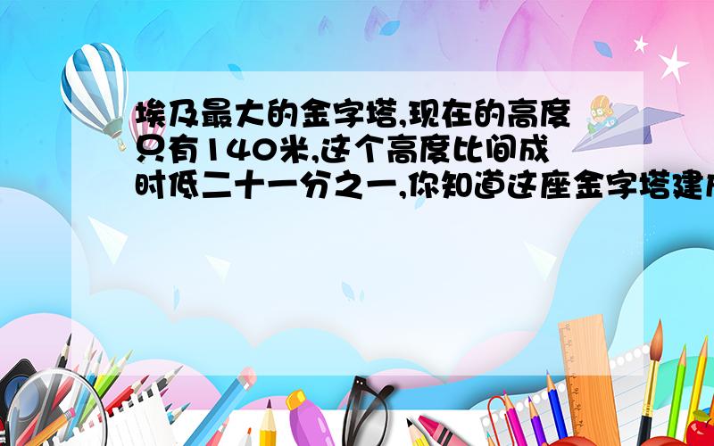 埃及最大的金字塔,现在的高度只有140米,这个高度比间成时低二十一分之一,你知道这座金字塔建成是高多少米