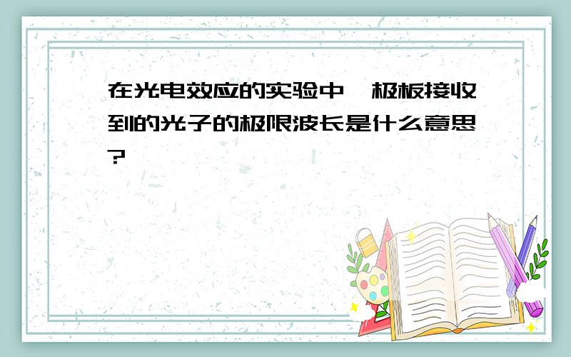 在光电效应的实验中,极板接收到的光子的极限波长是什么意思?