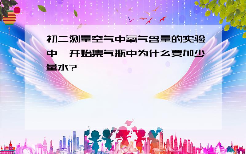 初二测量空气中氧气含量的实验中,开始集气瓶中为什么要加少量水?