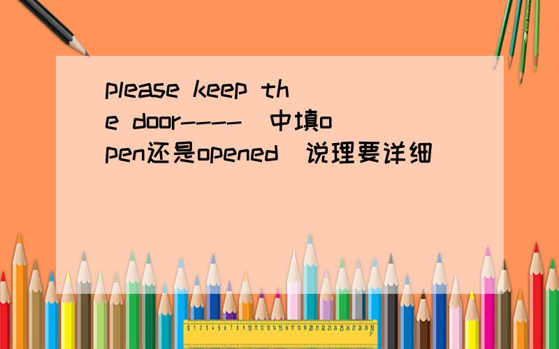 please keep the door----(中填open还是opened)说理要详细