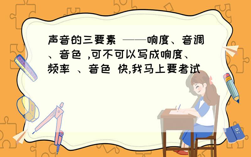 声音的三要素 ——响度、音调、音色 ,可不可以写成响度、频率 、音色 快,我马上要考试