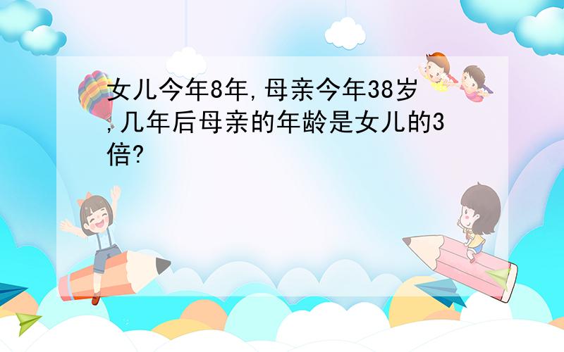 女儿今年8年,母亲今年38岁,几年后母亲的年龄是女儿的3倍?