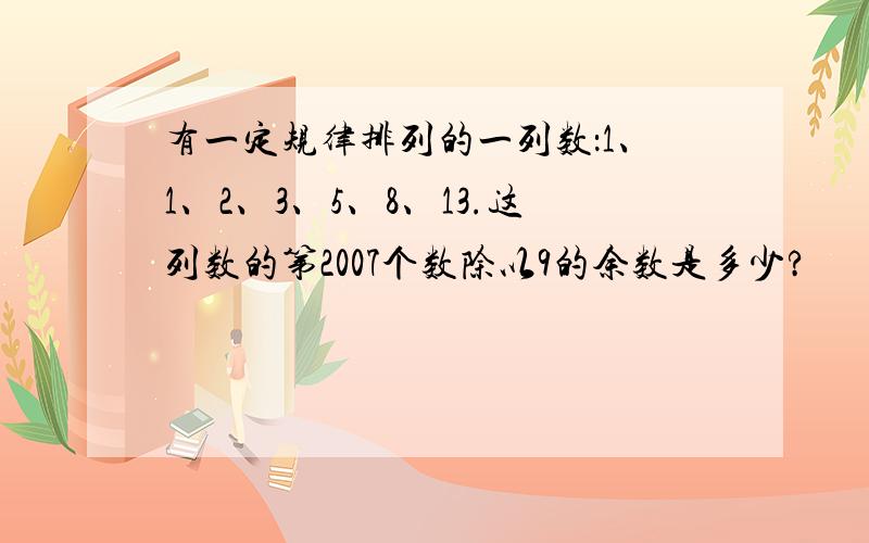 有一定规律排列的一列数：1、1、2、3、5、8、13.这列数的第2007个数除以9的余数是多少?