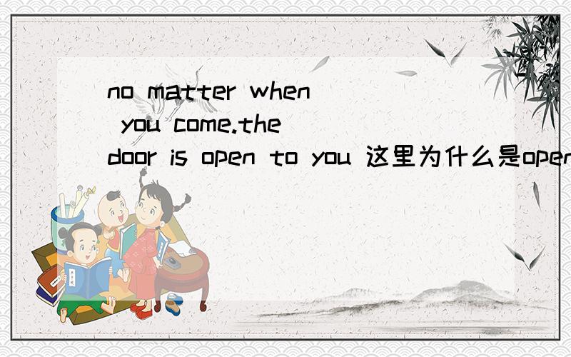 no matter when you come.the door is open to you 这里为什么是open呢?这里不就是两个动词了么