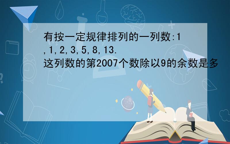 有按一定规律排列的一列数:1,1,2,3,5,8,13.这列数的第2007个数除以9的余数是多