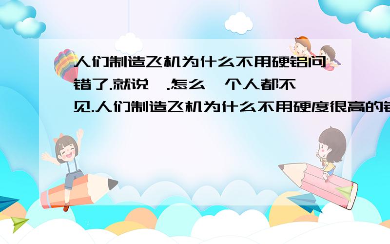 人们制造飞机为什么不用硬铝问错了.就说嘛.怎么一个人都不见.人们制造飞机为什么不用硬度很高的钢和铁