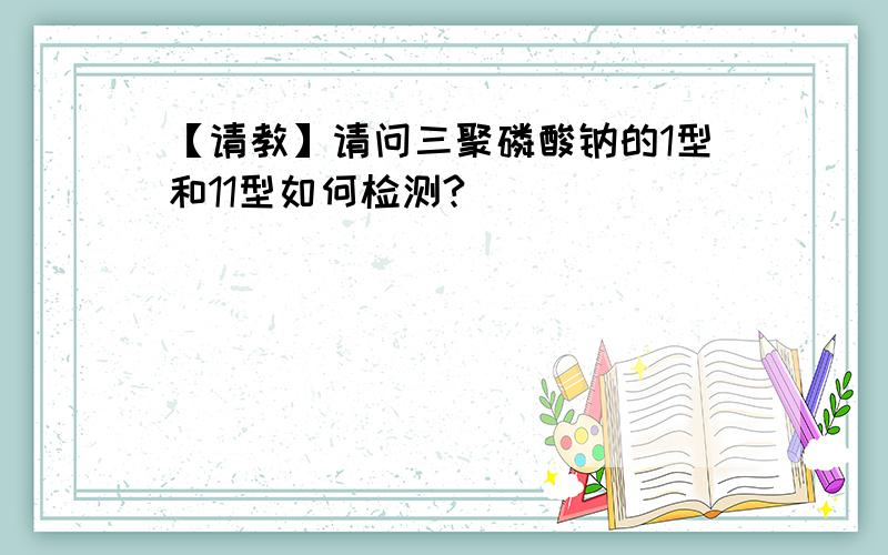 【请教】请问三聚磷酸钠的1型和11型如何检测?