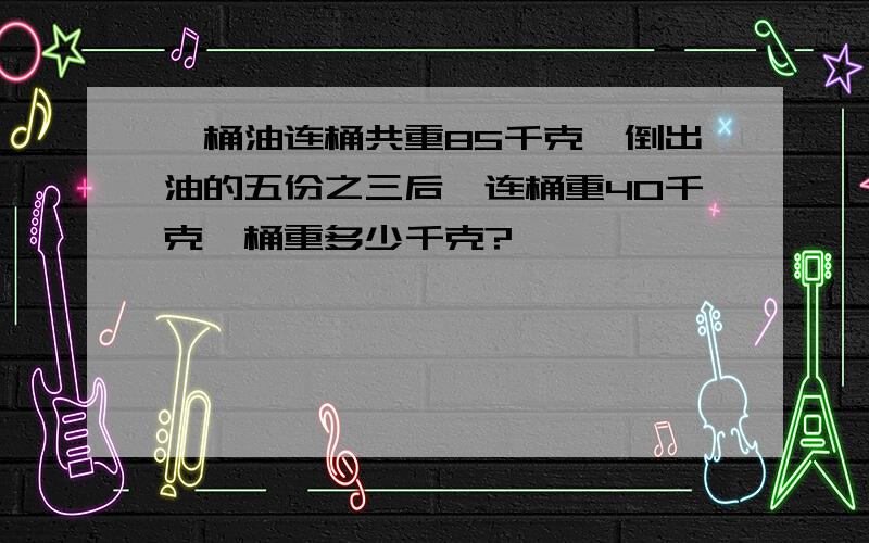 一桶油连桶共重85千克,倒出油的五份之三后,连桶重40千克,桶重多少千克?