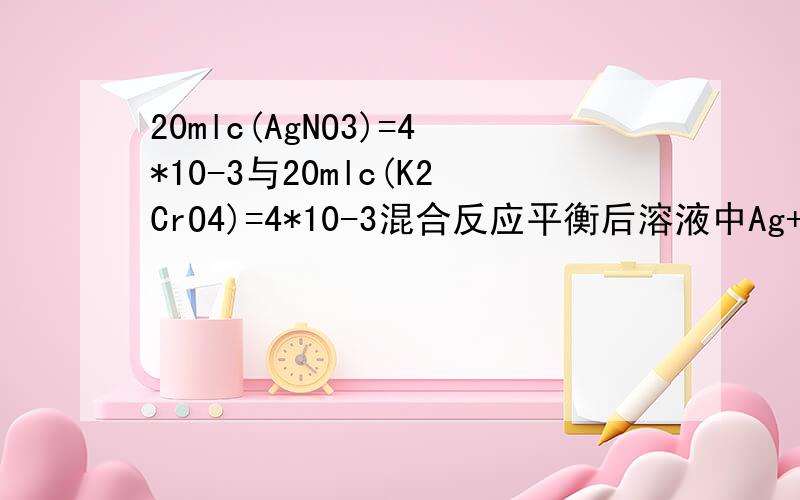 20mlc(AgNO3)=4*10-3与20mlc(K2CrO4)=4*10-3混合反应平衡后溶液中Ag+的浓度书上写的是设平衡时溶液中Ag+的浓度为2x mol/L但是CrO4 2-却是0.001+x,之后按溶度积公式计算我想知道那个0.001是哪里的...重铬酸根