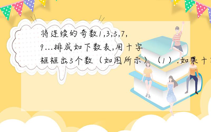 将连续的奇数1,3,5,7,9...排成如下数表,用十字框框出5个数（如图所示）（1）.如果十字框图中横排的三个数之和为51,那么竖排的3个数之和是多少?（2）.若十字框框出的5个数种,中间的那个数为