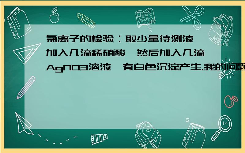 氯离子的检验：取少量待测液,加入几滴稀硝酸,然后加入几滴AgNO3溶液,有白色沉淀产生.我的问题是1,先滴入稀硝酸的作用是什么?2,为什么不先加AgNO3后加稀硝酸?3,加入稀硝酸可排除除氯离子以